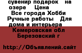 сувенир подарок “ на озере“ › Цена ­ 1 250 - Все города Хобби. Ручные работы » Для дома и интерьера   . Кемеровская обл.,Березовский г.